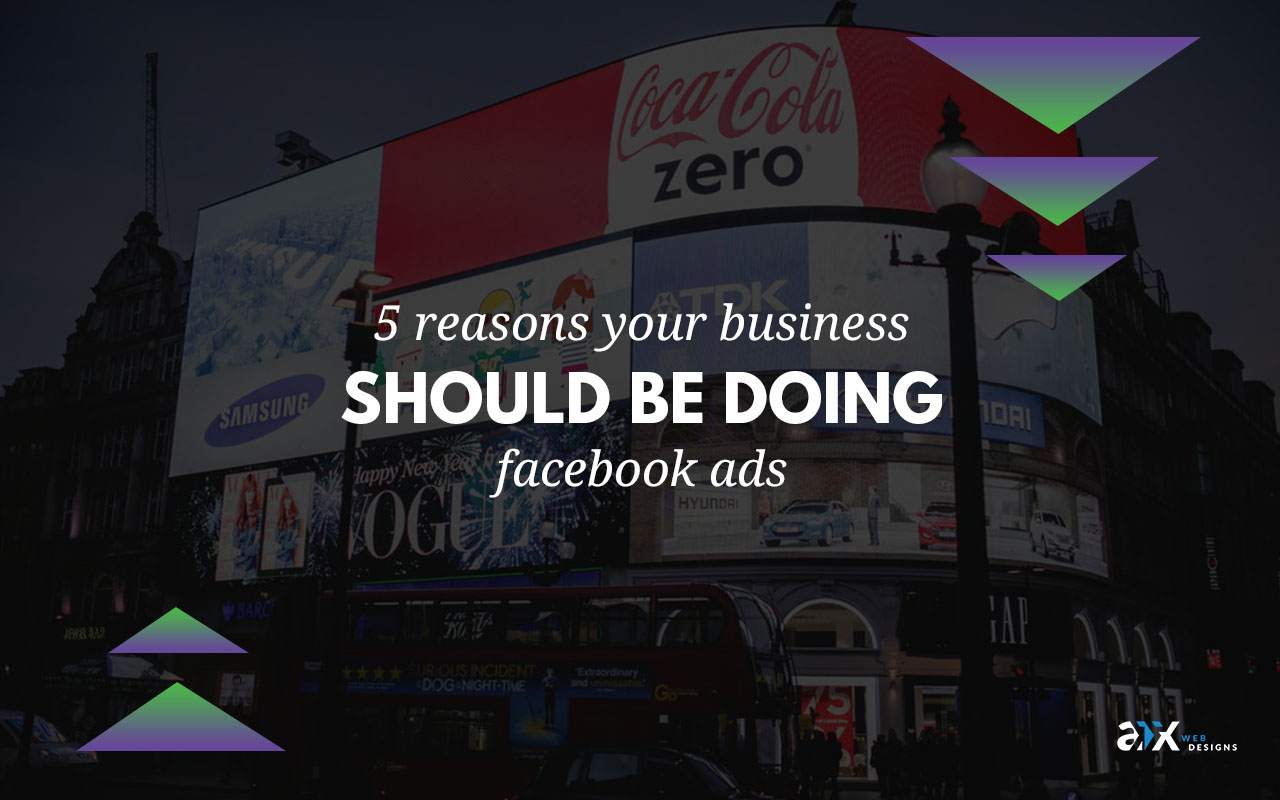 5 Reasons Your Business Should Be Doing Facebook Ads