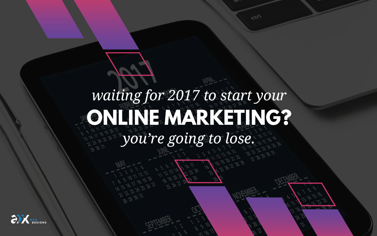 Waiting for 2017 To Start Your Online Marketing? You’re Going To Lose.
